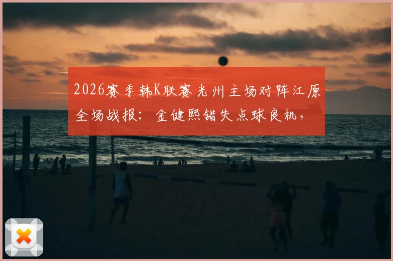 2026赛季韩K联赛光州主场对阵江原全场战报：金健熙错失点球良机，朴青孝多次神扑力保球门不失