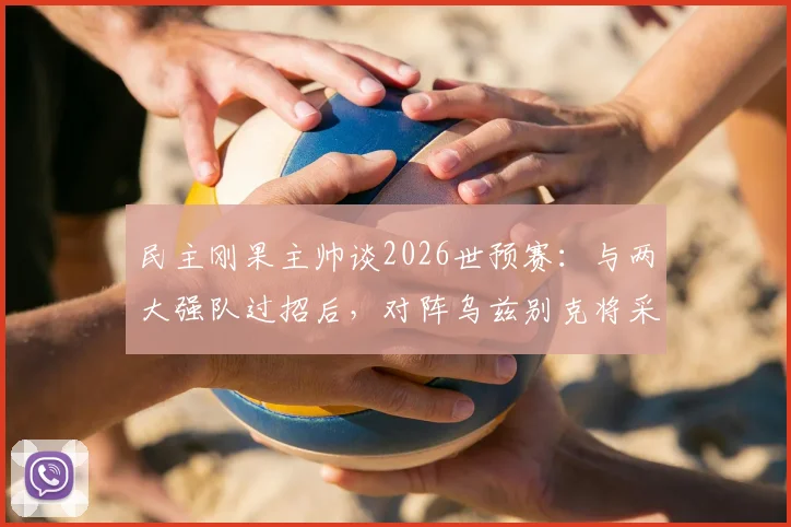 民主刚果主帅谈2026世预赛：与两大强队过招后，对阵乌兹别克将采取更冒险战术