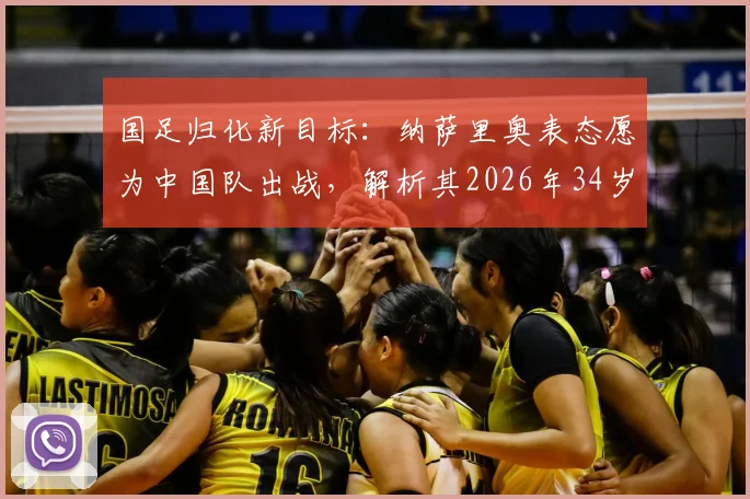 国足归化新目标：纳萨里奥表态愿为中国队出战，解析其2026年34岁时的竞争力与前景