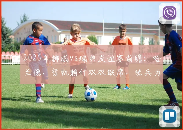 2026年挪威vs瑞典友谊赛前瞻：哈兰德、哲凯赖什双双缺席，练兵为主，历史交锋与看点解析