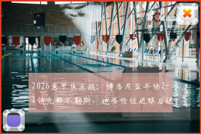 2026意甲焦点战：博洛尼亚半场2-1领先那不勒斯，迪洛伦佐进球后送点引热议，技术统计深度解读