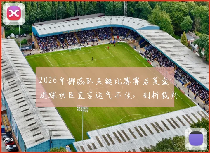 2026年挪威队关键比赛赛后复盘：进球功臣直言运气不佳，剖析裁判争议判罚背后的三大焦点
