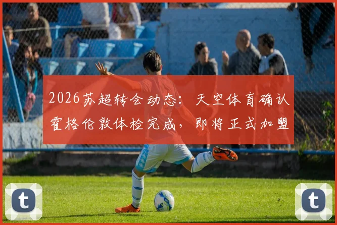 2026苏超转会动态:天空体育确认霍格伦敦体检完成,即将正式加盟豪门凯尔特人
