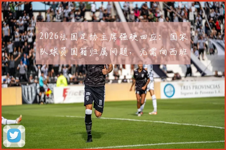 2026法国足协主席强硬回应：国家队球员国籍归属问题，无需向西班牙前首相自证