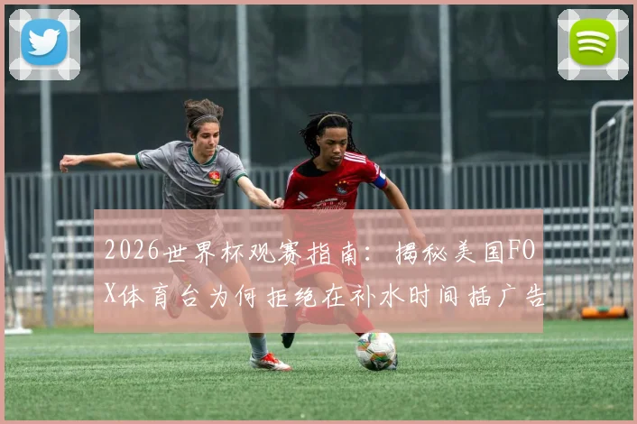 2026世界杯观赛指南:揭秘美国FOX体育台为何拒绝在补水时间插广告,守护纯粹观赛体验的深层逻辑