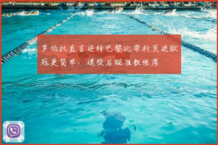 罗伯托直言逆转巴黎比带科莫进欧冠更简单，退役后瞄准教练席