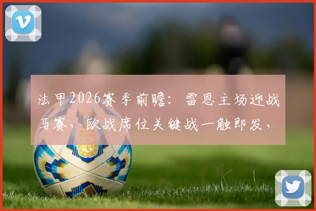 法甲2026赛季前瞻:雷恩主场迎战马赛,欧战席位关键战一触即发,战术解析与比分预测