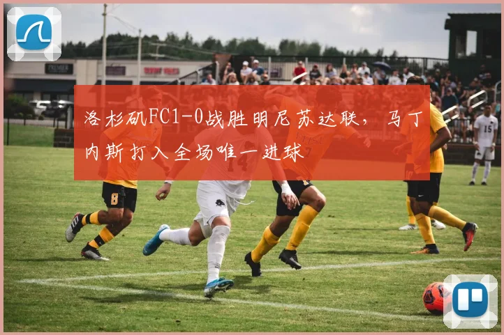 洛杉矶FC1-0战胜明尼苏达联，马丁内斯打入全场唯一进球