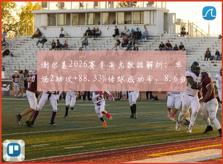 谢尔基2026赛季高光数据解析：单场2助攻+88.33%传球成功率，8.6分背后揭示中场核心价值