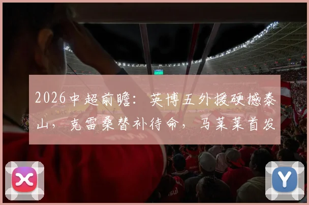 2026中超前瞻：英博五外援硬撼泰山，克雷桑替补待命，马莱莱首发冲击防线战术解析