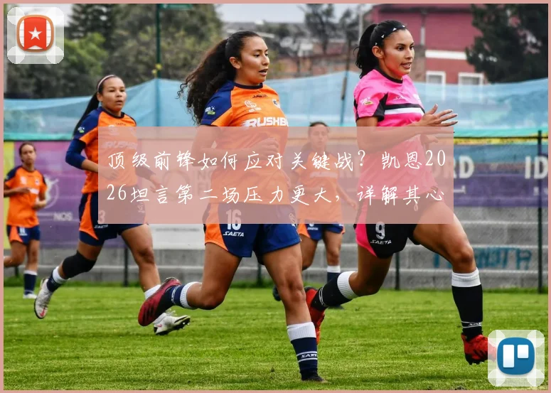 顶级前锋如何应对关键战?凯恩2026坦言第二场压力更大,详解其心态调整与自信来源