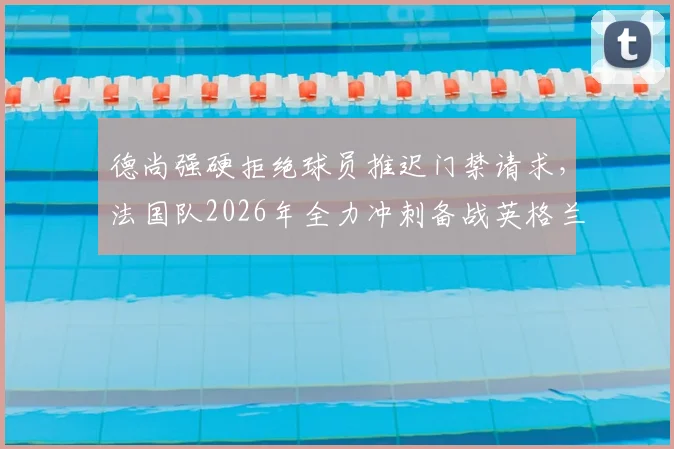 德尚强硬拒绝球员推迟门禁请求，法国队2026年全力冲刺备战英格兰，内部管理引关注