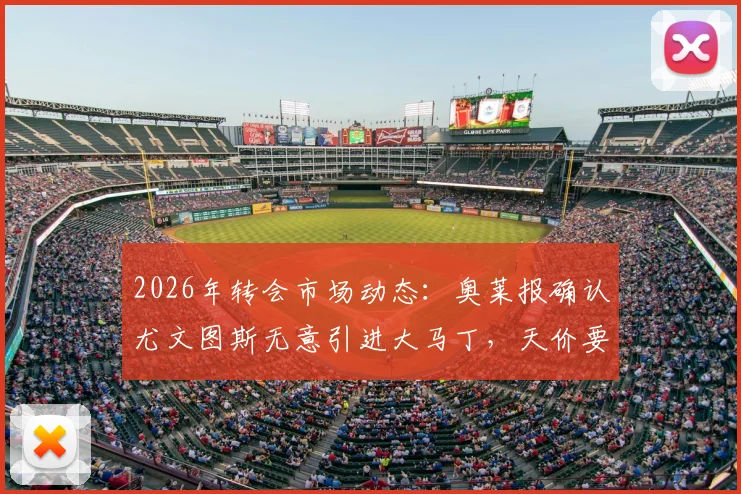 2026年转会市场动态:奥莱报确认尤文图斯无意引进大马丁,天价要价成交易最大障碍