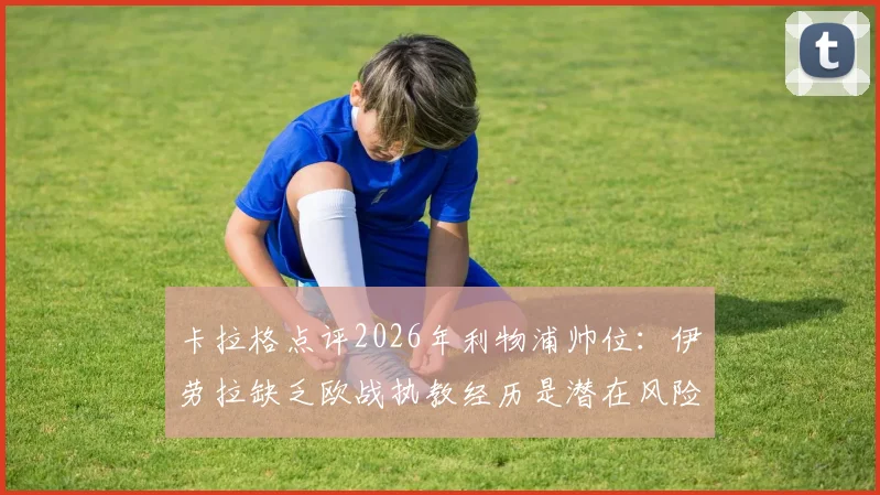 卡拉格点评2026年利物浦帅位:伊劳拉缺乏欧战执教经历是潜在风险,资深主帅过渡更稳妥?