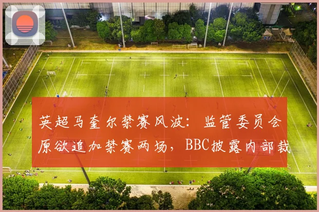 英超马奎尔禁赛风波：监管委员会原欲追加禁赛两场，BBC披露内部裁决细节与球员后续影响