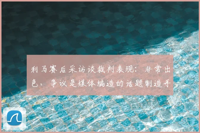利马赛后采访谈裁判表现：非常出色，争议是媒体编造的话题制造手段