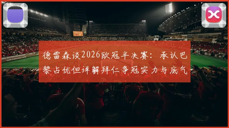 德雷森谈2026欧冠半决赛：承认巴黎占优但详解拜仁争冠实力与底气在哪