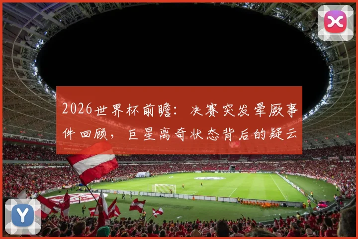 2026世界杯前瞻：决赛突发晕厥事件回顾，巨星离奇状态背后的疑云与解析