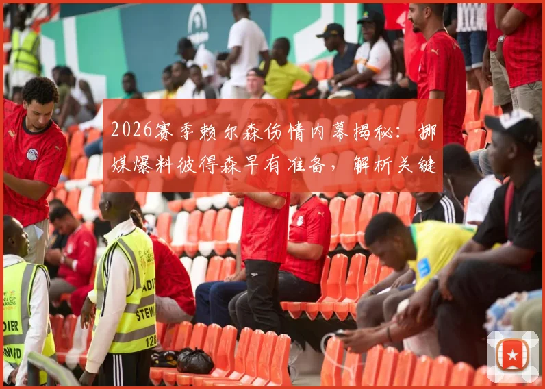 2026赛季赖尔森伤情内幕揭秘：挪媒爆料彼得森早有准备，解析关键替补战术安排