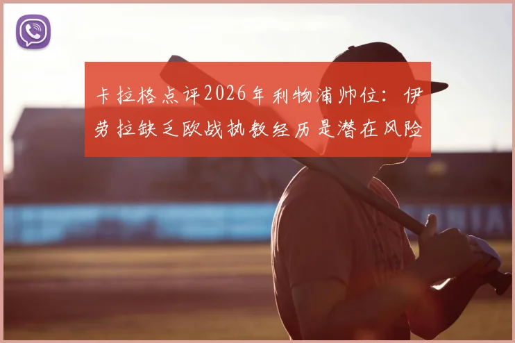 卡拉格点评2026年利物浦帅位：伊劳拉缺乏欧战执教经历是潜在风险，资深主帅过渡更稳妥？