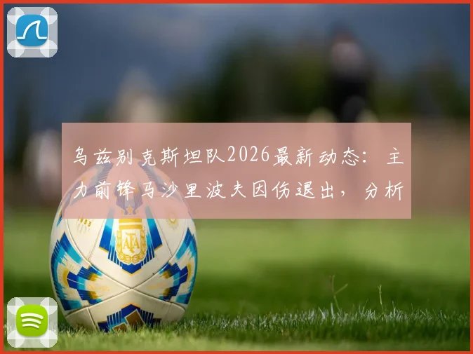 乌兹别克斯坦队2026最新动态:主力前锋马沙里波夫因伤退出,分析吉亚诺夫递补后球队战术影响与前景