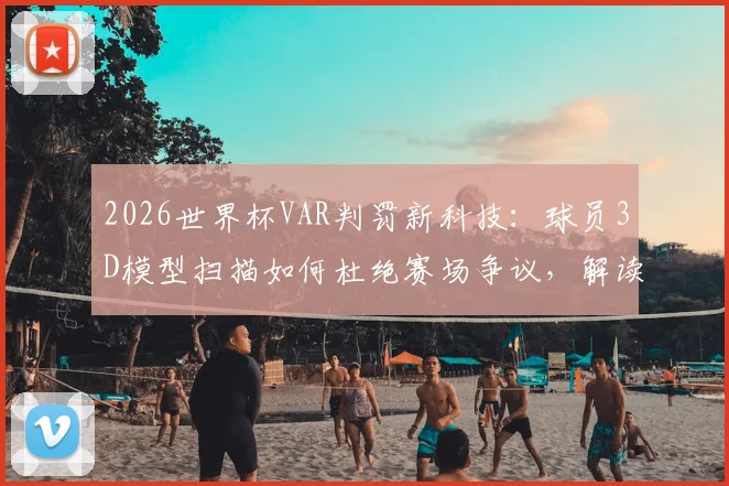 2026世界杯VAR判罚新科技：球员3D模型扫描如何杜绝赛场争议，解读未来足球裁判规则变革