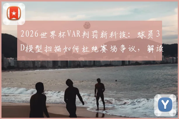 2026世界杯VAR判罚新科技：球员3D模型扫描如何杜绝赛场争议，解读未来足球裁判规则变革