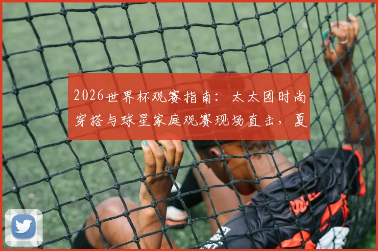 2026世界杯观赛指南：太太团时尚穿搭与球星家庭观赛现场直击，夏奇拉领衔亮相