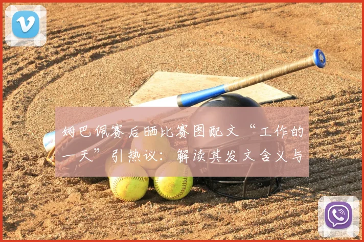 姆巴佩赛后晒比赛图配文“工作的一天”引热议:解读其发文含义与比赛表现,附社媒截图全览