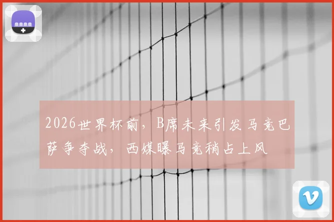 2026世界杯前,B席未来引发马竞巴萨争夺战,西媒曝马竞稍占上风