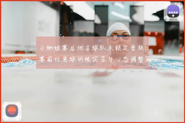 小蜘蛛赛后坦言球队未锁定晋级：赛前任意球训练实录与心态调整策略深度剖析
