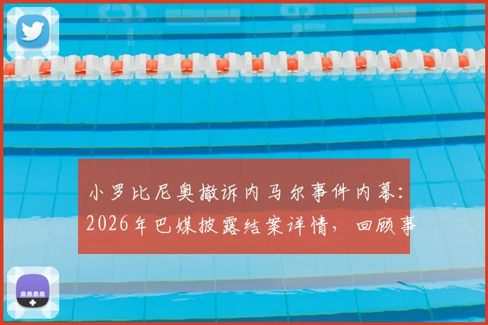 小罗比尼奥撤诉内马尔事件内幕：2026年巴媒披露结案详情，回顾事件来龙去脉及后续影响