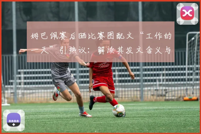 姆巴佩赛后晒比赛图配文“工作的一天”引热议：解读其发文含义与比赛表现，附社媒截图全览