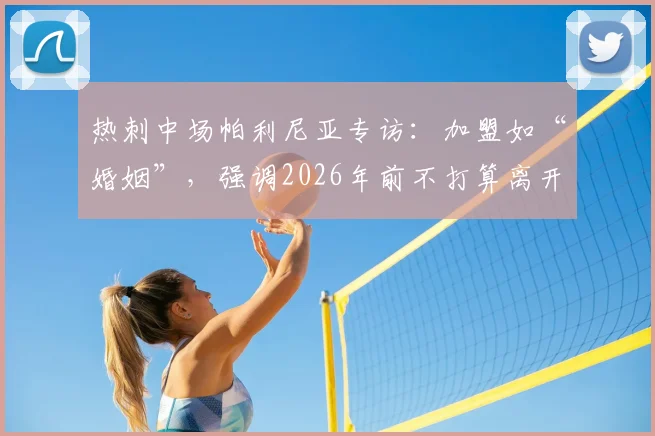 热刺中场帕利尼亚专访：加盟如“婚姻”，强调2026年前不打算离开，忠诚背后的考量与球队策略解析