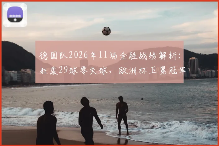 德国队2026年11场全胜战绩解析:狂轰29球零失球,欧洲杯卫冕冠军状态全面分析