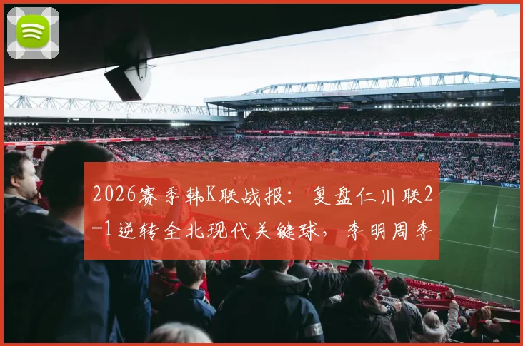 2026赛季韩K联战报：复盘仁川联2-1逆转全北现代关键球，李明周李同律进球瞬间解析及积分影响