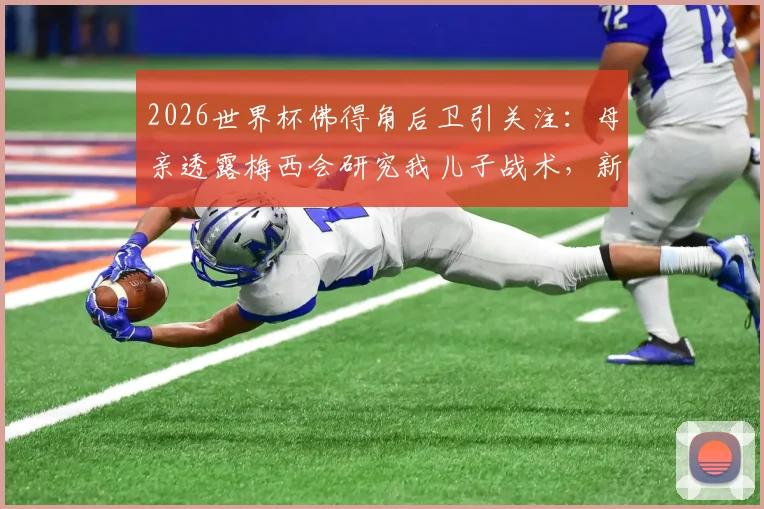 2026世界杯佛得角后卫引关注：母亲透露梅西会研究我儿子战术，新一代后防铁闸面临考验