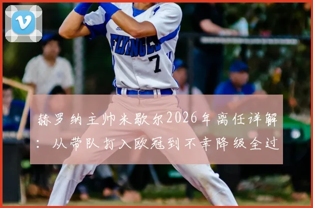 赫罗纳主帅米歇尔2026年离任详解：从带队打入欧冠到不幸降级全过程回顾，附球队未来主帅人选分析