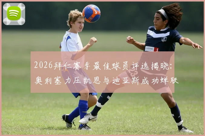2026拜仁赛季最佳球员评选揭晓:奥利塞力压凯恩与迪亚斯成功蝉联,完整数据解读