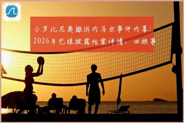小罗比尼奥撤诉内马尔事件内幕：2026年巴媒披露结案详情，回顾事件来龙去脉及后续影响